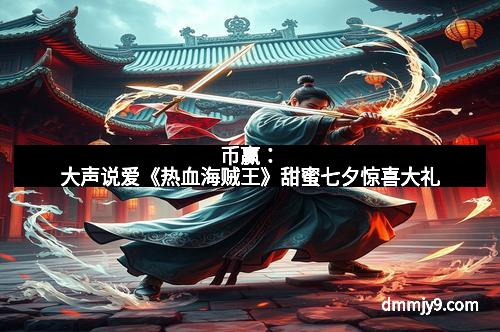 币赢:大声说爱《热血海贼王》甜蜜七夕惊喜大礼